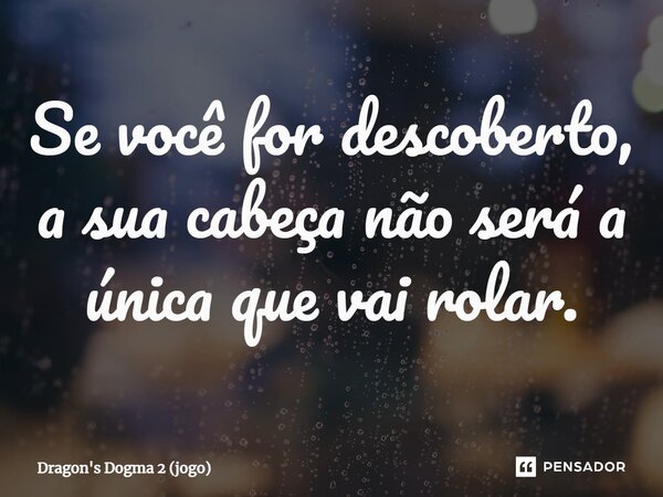 ⁠Se você for descoberto, a sua cabeça não será a única que vai rolar.... Frase de Dragon's Dogma 2 (jogo).