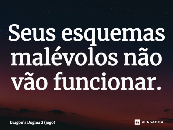 ⁠Seus esquemas malévolos não vão funcionar.... Frase de Dragon's Dogma 2 (jogo).