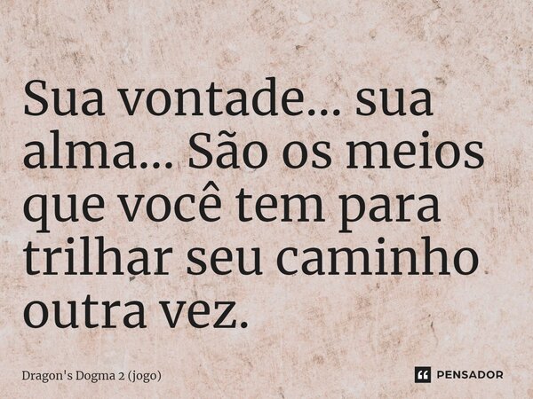 ⁠Sua vontade… sua alma… São os meios que você tem para trilhar seu caminho outra vez.... Frase de Dragon's Dogma 2 (jogo).