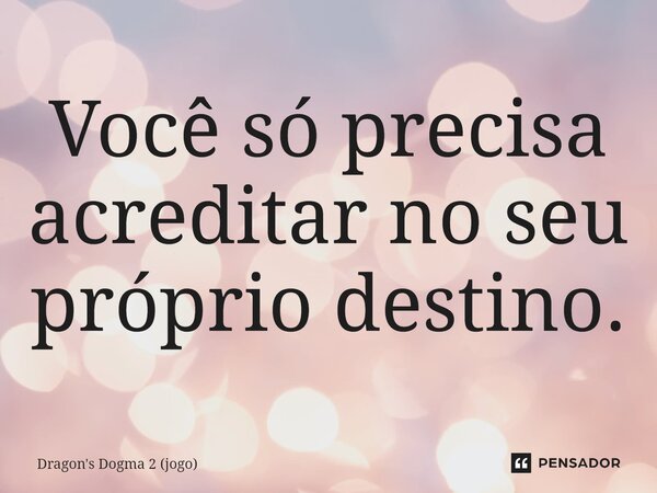 ⁠Você só precisa acreditar no seu próprio destino.... Frase de Dragon's Dogma 2 (jogo).