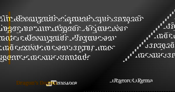 Um Ressurgido é aquele cujo coração foi pego por um dragão. Só que isso não mata o Ressurgido. Porque seu coração não existe no seu corpo, mas na sua coragem e ... Frase de Dragon's Dogma.