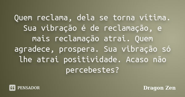 Quem reclama, dela se torna vítima. Sua vibração é de reclamação, e mais reclamação atrai. Quem agradece, prospera. Sua vibração só lhe atrai positividade. Acas... Frase de Dragon Zen.