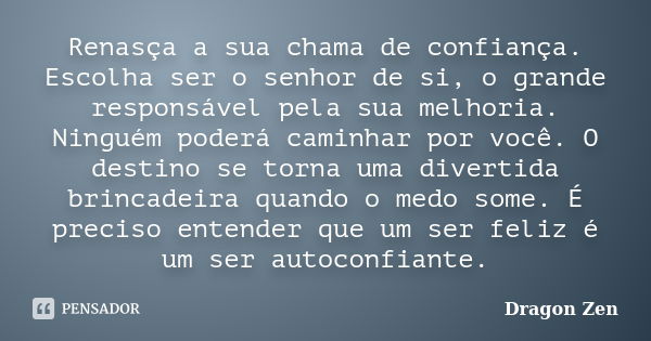 Renasça a sua chama de confiança. Escolha ser o senhor de si, o grande responsável pela sua melhoria. Ninguém poderá caminhar por você. O destino se torna uma d... Frase de Dragon Zen.