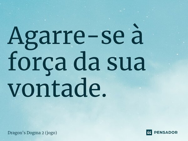 ⁠Agarre-se à força da sua vontade.... Frase de Dragon's Dogma 2 (jogo).