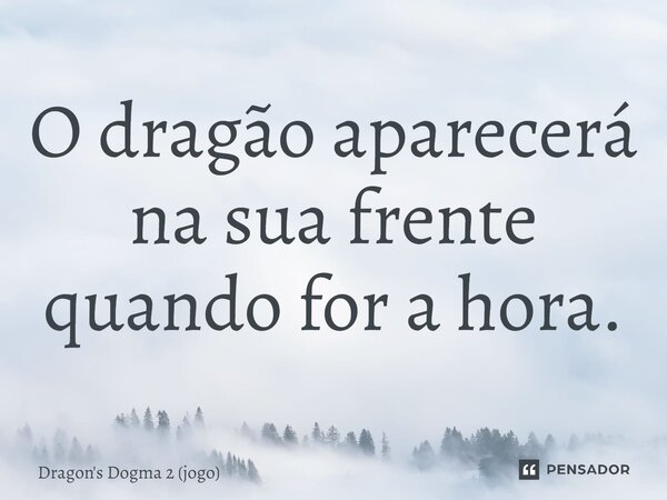 ⁠O dragão aparecerá na sua frente quando for a hora.... Frase de Dragon's Dogma 2 (jogo).