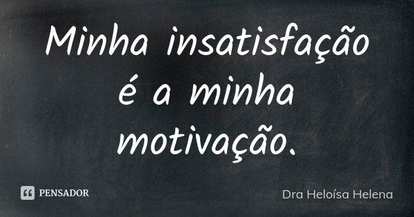 Minha insatisfação é a minha motivação.... Frase de Dra Heloísa Helena.