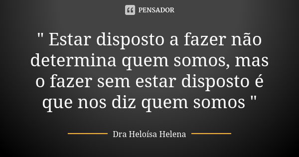 " Estar disposto a fazer não determina quem somos, mas o fazer sem estar disposto é que nos diz quem somos "... Frase de Dra Heloísa Helena.