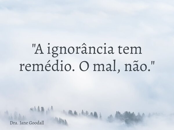 "A ignorância tem remédio. O mal, não."... Frase de Dra. Jane Goodall.