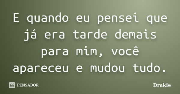 E quando eu pensei que já era tarde demais para mim, você apareceu e mudou tudo.... Frase de Drakie.