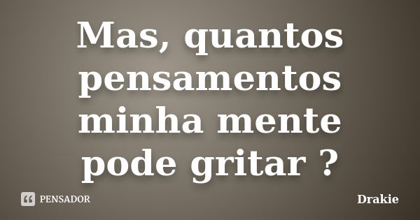 Mas, quantos pensamentos minha mente pode gritar ?... Frase de Drakie.