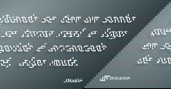 Quando se tem um sonho que se torna real e logo em seguida é arrancado de você, algo muda.... Frase de Drakie.