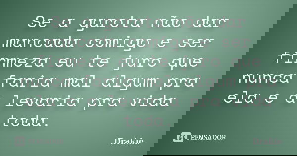 Se a garota não dar mancada comigo e ser firmeza eu te juro que nunca faria mal algum pra ela e a levaria pra vida toda.... Frase de Drakie.