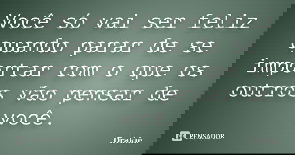 Você só vai ser feliz quando parar de se importar com o que os outros vão pensar de você.... Frase de Drakie.