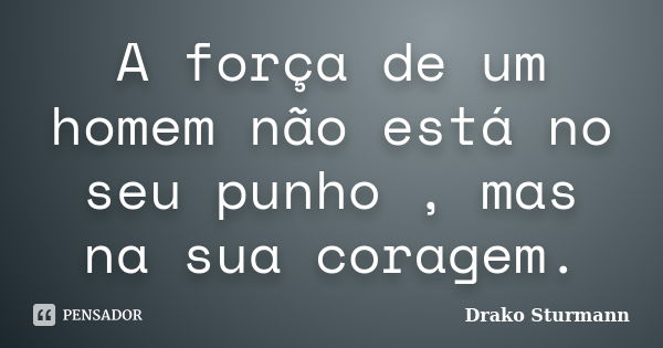 A força de um homem não está no seu punho , mas na sua coragem.... Frase de Drako Sturmann.