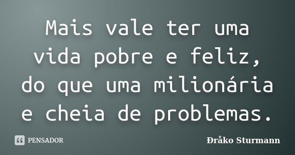 Mais vale ter uma vida pobre e feliz, do que uma milionária e cheia de problemas.... Frase de Ðråko Sturmann.