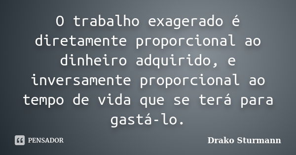 O trabalho exagerado é diretamente proporcional ao dinheiro adquirido, e inversamente proporcional ao tempo de vida que se terá para gastá-lo.... Frase de Drako Sturmann.