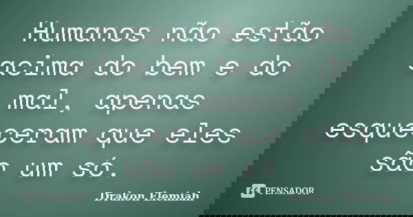 Humanos não estão acima do bem e do mal, apenas esqueceram que eles são um só.... Frase de Drakon Elemiah.