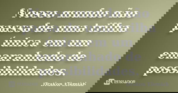 Nosso mundo não passa de uma trilha única em um emaranhado de possibilidades.... Frase de Drakon Elemiah.