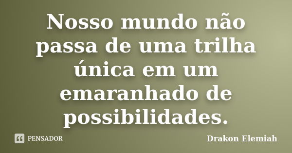 Nosso mundo não passa de uma trilha única em um emaranhado de possibilidades.... Frase de Drakon Elemiah.