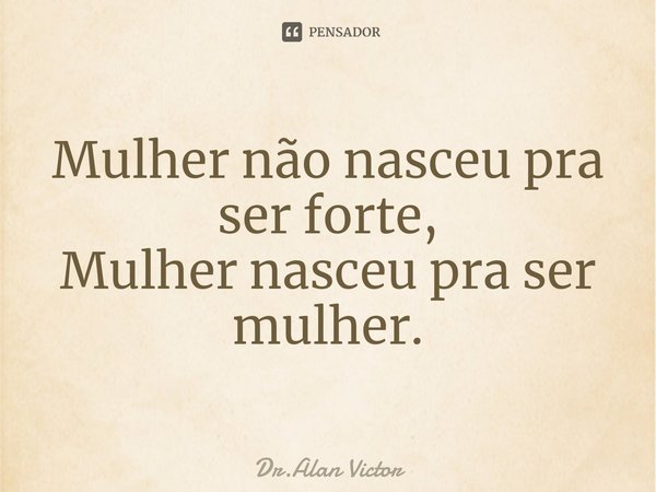 ⁠Mulher não nasceu pra ser forte,
Mulher nasceu pra ser mulher.... Frase de Dr.Alan Victor.