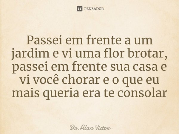 ⁠Passei em frente a um jardim e vi uma flor brotar, passei em frente sua casa e vi você chorar e o que eu mais queria era te consolar... Frase de Dr.Alan Victor.