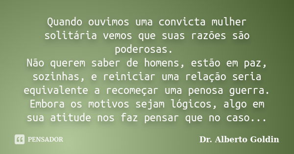 Quando ouvimos uma convicta mulher solitária vemos que suas razões são poderosas. Não querem saber de homens, estão em paz, sozinhas, e reiniciar uma relação se... Frase de Dr. Alberto Goldin.