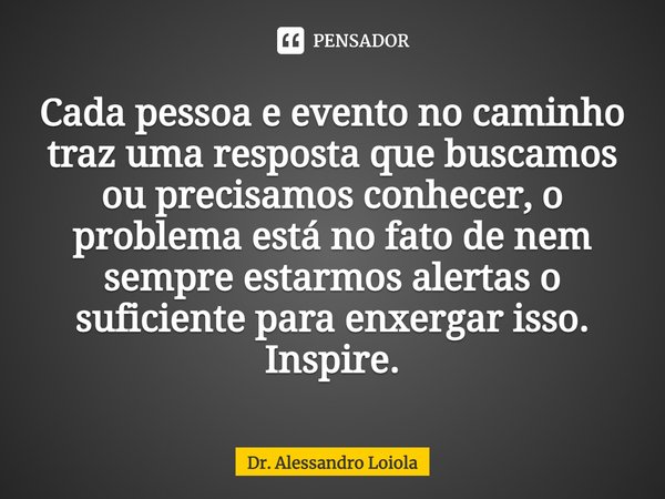 ⁠Cada pessoa e evento no caminho traz uma resposta que buscamos ou precisamos conhecer, o problema está no fato de nem sempre estarmos alertas o suficiente para... Frase de Dr. Alessandro Loiola.