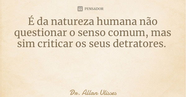 É da natureza humana não questionar o senso comum, mas sim criticar os seus detratores.... Frase de Dr. Allan Ulisses.