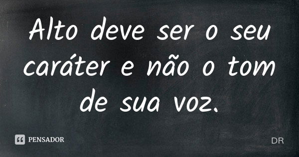 Alto deve ser o seu caráter e não o tom de sua voz.... Frase de DR.