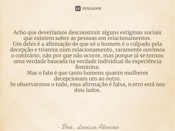 Acho que deveríamos desconstruir alguns estigmas sociais que existem sobre as pessoas em relacionamentos. Um deles é a afirmação de que só o homem é o culpado p... Frase de Dra. Larissa Alencar.