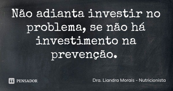 Não adianta investir no problema, se não há investimento na prevenção.... Frase de Dra. Liandra Morais - Nutricionista.