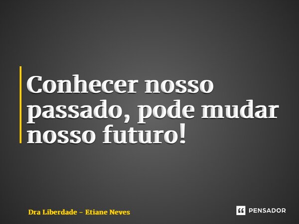 ⁠Conhecer nosso passado, pode mudar nosso futuro!... Frase de Dra Liberdade - Etiane Neves.