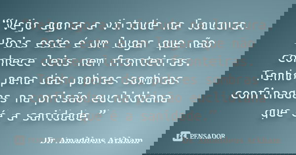 “Vejo agora a virtude na loucura. Pois este é um lugar que não conhece leis nem fronteiras. Tenho pena das pobres sombras confinadas na prisão euclidiana que é ... Frase de Dr. Amaddeus Arkham.