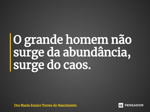 ⁠O grande homem não surge da abundância, surge do caos.... Frase de Dra Maria Eunice Torres do Nascimento.