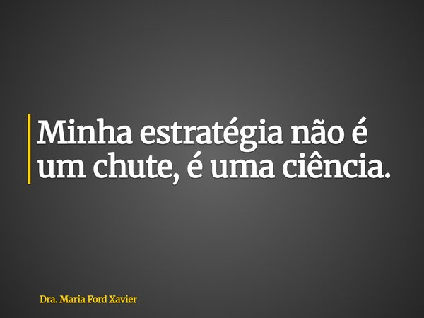 Minha estratégia não é um chute, é uma ciência.... Frase de Dra. Maria Ford Xavier.