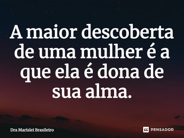 ⁠A maior descoberta de uma mulher é a que ela é dona de sua alma.... Frase de Dra Marislei Brasileiro.