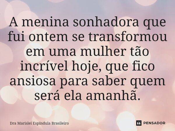 ⁠A menina sonhadora que fui ontem se transformou em uma mulher tão incrível hoje, que fico ansiosa para saber quem será ela amanhã.... Frase de Dra Marislei Espíndula Brasileiro.