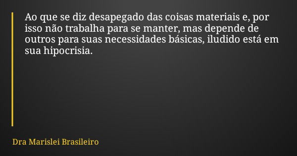 Ao que se diz desapegado das coisas materiais e, por isso não trabalha para se manter, mas depende de outros para suas necessidades básicas, iludido está em sua... Frase de Dra Marislei Brasileiro.