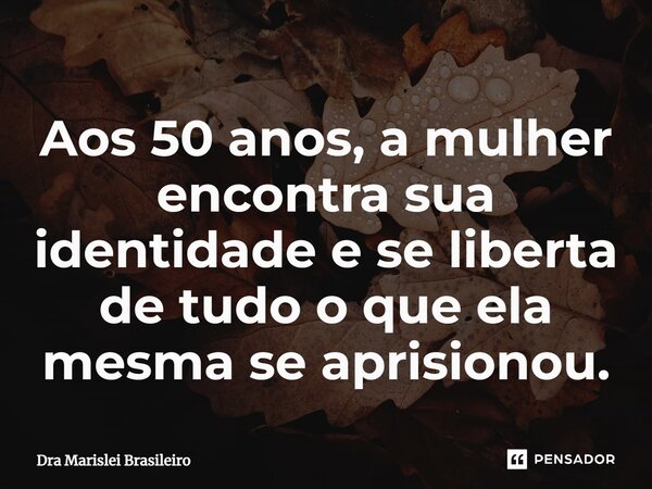 ⁠Aos 50 anos, a mulher encontra sua identidade e se liberta de tudo o que ela mesma se aprisionou.... Frase de Dra Marislei Brasileiro.