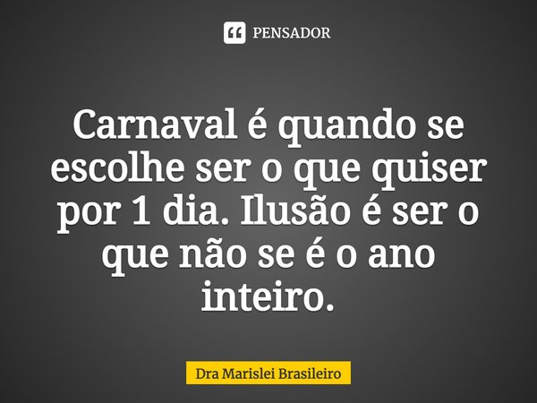 Carnaval é quando se ⁠escolhe ser o que quiser por 1 dia. Ilusão é ser o que não se é o ano inteiro.... Frase de Dra Marislei Brasileiro.