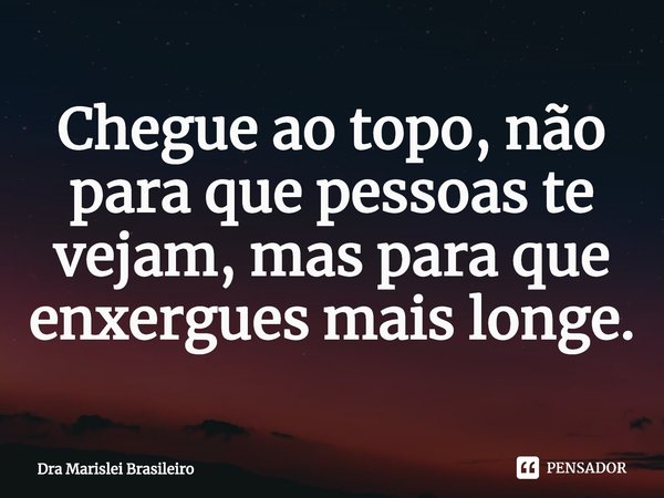 ⁠Chegue ao topo, não para que pessoas te vejam, mas para que enxergues mais longe.... Frase de Dra Marislei Brasileiro.