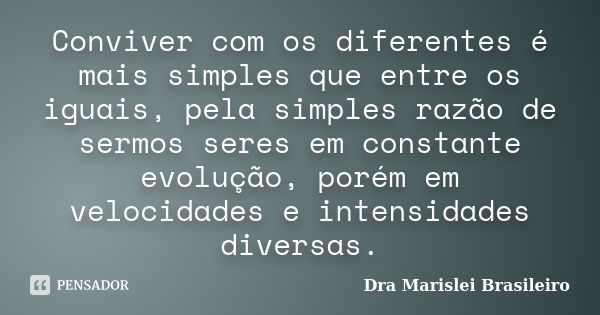 Conviver com os diferentes é mais simples que entre os iguais, pela simples razão de sermos seres em constante evolução, porém em velocidades e intensidades div... Frase de Dra Marislei Brasileiro.