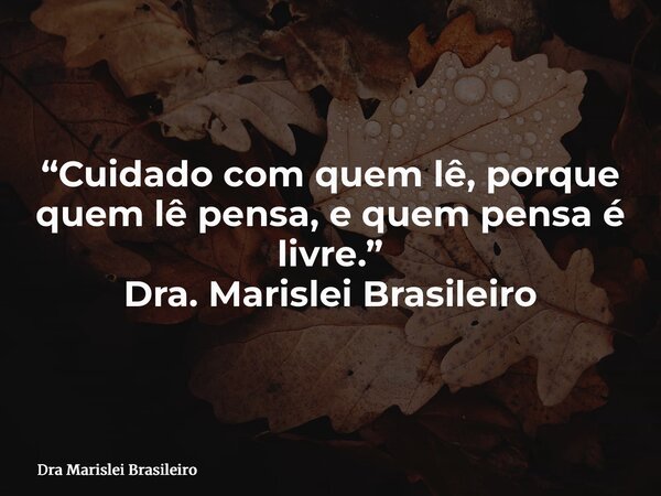 “Cuidado com quem lê, porque quem lê pensa, e quem pensa é livre.” Dra. Marislei Brasileiro... Frase de Dra Marislei Brasileiro.