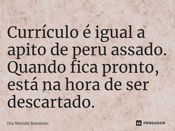 ⁠Currículo é igual a apito de peru assado. Quando fica pronto, está na hora de ser descartado.... Frase de Dra Marislei Brasileiro.