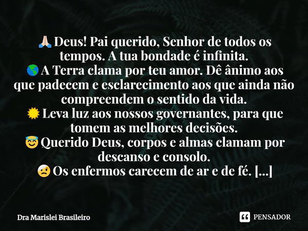 ⁠🙏🏻Deus! Pai querido, Senhor de todos os tempos. A tua bondade é infinita.
🌎A Terra clama por teu amor. Dê ânimo aos que padecem e esclarecimento aos que ainda ... Frase de Dra Marislei Brasileiro.