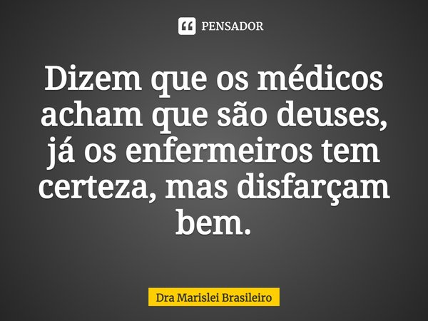 ⁠Dizem que os médicos acham que são deuses, já os enfermeiros têm certeza, mas disfarçam bem.... Frase de Dra Marislei Brasileiro.