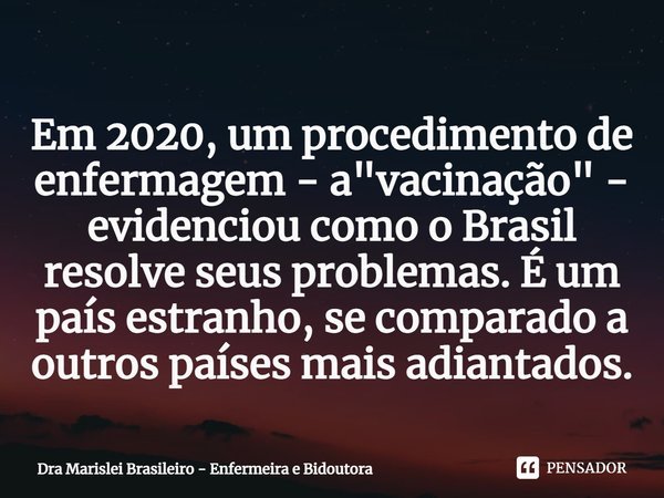 ⁠⁠Em 2020, um procedimento de enfermagem - a "vacinação" - evidenciou como o Brasil resolve seus problemas. É um país estranho, se comparado a outros ... Frase de Dra Marislei Brasileiro - Enfermeira e Bidoutora.
