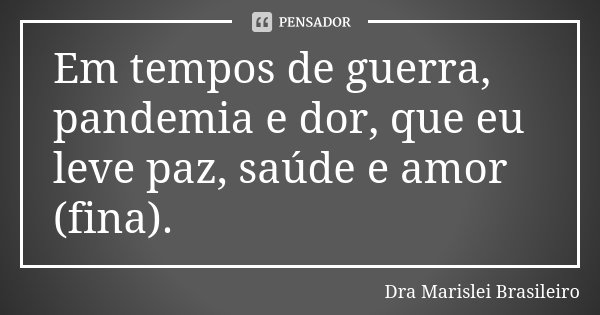 Em tempos de guerra, pandemia e dor, que eu leve paz, saúde e amor (fina).... Frase de Dra Marislei Brasileiro.