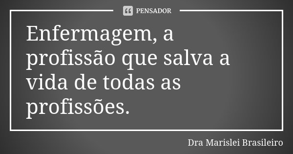 Enfermagem, a profissão que salva a vida de todas as profissões.... Frase de Dra Marislei Brasileiro.