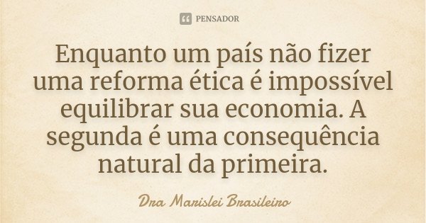 Enquanto um país não fizer uma reforma ética é impossível equilibrar sua economia. A segunda é uma consequência natural da primeira.... Frase de Dra Marislei Brasileiro.